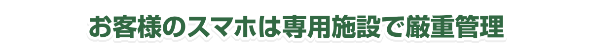 お客様のスマホは専用施設で厳重管理